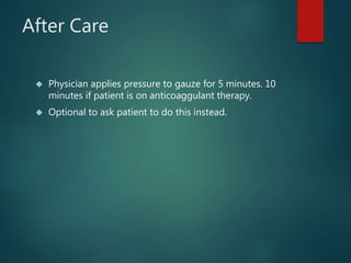After Care
 Physician applies pressure to gauze for 5 minutes. 10
minutes if patient is on anticoaggulant therapy.
 Optional to ask patient to do this instead.
 