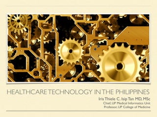 HEALTHCARETECHNOLOGY INTHE PHILIPPINES
Iris Thiele C. Isip Tan MD, MSc
Chief, UP Medical Informatics Unit
Professor, UP College of Medicine
 