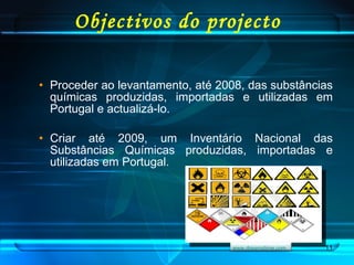 Objectivos do projecto Proceder ao levantamento, até 2008, das substâncias químicas produzidas, importadas e utilizadas em Portugal e actualizá-lo. Criar até 2009, um Inventário Nacional das Substâncias Químicas produzidas, importadas e utilizadas em Portugal. www.dreamstime.com   