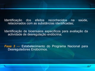 Identificação dos efeitos reconhecidos na saúde, relacionados com as substâncias identificadas; Identificação de bioensaios específicos para avaliação da actividade de desregulação endócrina; Fase 3   —  Estabelecimento do Programa Nacional para Desreguladores Endócrinos. 
