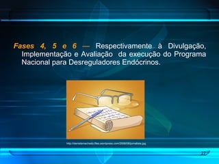Fases 4, 5 e 6   —  Respectivamente à Divulgação, Implementação e Avaliação  da execução do Programa Nacional para Desreguladores Endócrinos. http://danielamachado.files.wordpress.com/2008/08/jornalista.jpg 
