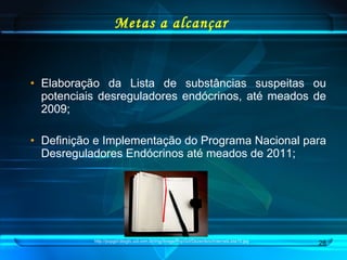 Metas a alcançar Elaboração da Lista de substâncias suspeitas ou potenciais desreguladores endócrinos, até meados de 2009; Definição e Implementação do Programa Nacional para Desreguladores Endócrinos até meados de 2011; http://popgirl.blogtv.uol.com.br/img/Image/PopGirl/Dezembro/InternetLista10.jpg 