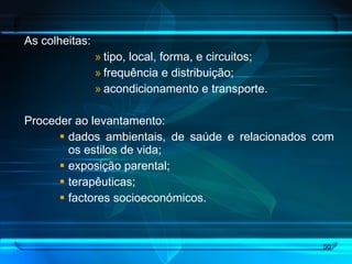 As colheitas:  tipo, local, forma, e circuitos; frequência e distribuição; acondicionamento e transporte. Proceder ao levantamento: dados ambientais, de saúde e relacionados com os estilos de vida; exposição parental; terapêuticas; factores socioeconómicos. 