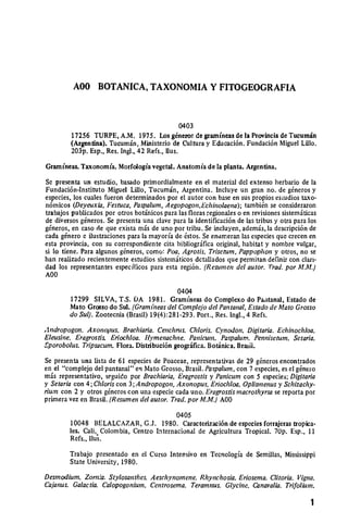 AOO      BOTANICA, TAXONOMIA Y FITOGEOGRAFIA



                                                  0403
         17256 TURPE, A.M. 1975. Los gineror de gramineas de la Provincia de Tucumn
         (Argentina). Tucumdn, Ministerio de Cultura y Educaci6n. Fundaci6n Miguel Lill.
         20 3 p. Esp., Res. Ingl., 42 Refs., lus.

Gramineas. Taxonomia. Morfologia vegetal. Anatomia de la planta. Argentina.
Se presenta un estudio, basado primordialmente en el material del extenso herbario de la
Fundaci6n-Instituto Miguel Lilo, Tucumin, Argentina. lncluye un gran no. de g6neros y
especies, los cuales fueron determinados por el autor con base en sus propios escudios taxo­
n6micos (Deyeuxia, Festuca, Paspalum, Aegopogon,Echinolaena); tambin se consideraron
trabajos publicados por otros bot6nicos para las floras regionales o en revisiones sistemticas
de diversos g6neros. Se presenta una clave para la identificaci6n de las tribus y otra para los
g6neros, en caso de que exista m.s de uno por tribu. Se incluyen, ademis, la descripci6n de
cada gtnero e ilustraciones para la mayorfa de 6stos. Se enarneran las especies que crecen en
esta provincia, con su correspondiente cita bibliogr.ifica original, habitat y nombre vulgar,
si lo tiene. Para algunos g6neros, como: Poa, Agrotis, Trisetum, Pappophon y otros, no se
han realizado recientemente estudios sistemiticos detallados que permitan definir con clan­
dad los representantes especfficos para esta regi6n. (Resunen del autor. Trad. porM.M.)
A00

                                             0404
        17299 SILVA, T.S. DA 1981. Gram'neas do Complexo do Paitanal, Estado de
        Mato Grosso do Sul. (Gramifneasdel Comple/o del Pantanal,Estado de Mato Grosso
        do Sul). Zootecnia (Brasil) 19(4):281-293. Port., Res. Ingl., 4 Refs.

Andropogon. Axonopus. Brachiaria.Cenchnis. Chioris. Cynodon. Digitaria.Echinochloa.
Eleusine. Eragrostis. Eriochloa. llymenachne. Panicum. Paspalum. Pennisetum. Setaria.
Sporobolus. Tripsacum. Flora. Distribuci6n geogrifica. Botinica. Brasil.

Se presenta una lista de 61 especies de Poaceae, representativas de 29 g6neros encontrados
en el "complejo del pantanal" en Mato Grosso, Brasil. Paspalum, con 7 especies, es el g6nero
mis representativo, seguido por Brachiaria,Eragrostisy Panicum con 5 especies; Digitaria
y Setaria con 4; Cloriscon 3; Andropogon,Axonopus, Eriochloa, Oplismenus y Schizachy­
rium con 2 y otros g6neros con una especie cada uno. Eragrostismacrothyrsa se reporta por
primera vez en Brasil. (Resumen del autor.Trad. porM.M.) A00

                                           0405
        10048 BELALCAZAR, G.J. 1980. Caractcrizaci6n de especies forrajeras tropica­
        les. Cali, Colombia, Centro Internacional de Agricultura Tropical. 70p. Esp., II
        Refs., lus.
        Trabajo presentado en el Curso Intensivo en Tecnologia de Semillas, Mississippi
        State University, 1980.
Desmodium. Zornia. Stylosanthes. Aeschynomene. Rhynchosia. Eriosema.Clitoria. Vigna.
Ca/anus. Galactia. Calopogonium. Centrosema. Teramnus. Glycine. Canavalia. Trifolirn.

                                                                                            I
 