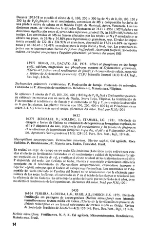Durante 1975-78 so estudi6 el efecto de 0, 100, 200 y 300 kg
                                                                     de N y de 0, 50,100,150 y
   200 kg de P,/ha/aho en el rendimiento, contenidos do MS
                                                                      y composici6n bot.in;ca de
   una pradera nativa do sabana en el M6dulo Exptl. de Mantecal,
                                                                      Apure, Venezuela. Los ron­
   dimientos prom. do tratamientos fertlizados fluctuaron de 7633
                                                                        a 8966 t MS/ha/afio y no
   denotaron signiticaci6n entre si, pero todos superaron, al nivel
                                                                    1%, ias 5659 t MS/ha/afio del
   testigo. Los contenidos de MS no fueron afectados por los niveles
                                                                         do N y P estudiados y se
   obtuvo un prom. de 56.96 y 34.80% para leguminosas y gramineas,
                                                                          resp. El valor do impor­
   tancia ascendi6 do 122.18 a 234.92% on gramin;hns, descendi6
                                                                    do 17.39 a 6.60% on legumi­
  nosas y do 160.43 , 58.48% en malezas para ia etapa inicial
                                                                 y final, resp. Las principales es­
  pecies clue so incrementaron fueron Paspalum chaflinionii,
                                                                Axonopus purpusii,Sporobolus
  indicus. Axonopus compressus y Pa.'palhtn plicatitlum. (Resuinea
                                                                      del atltor) DO 1

                                               0431
           15977 BINGO, J.ll.; DACAYO, J.B. 1978. Effect of phosphorus
                                                                                   on
          yield, calcium, magnesium and phosphorus content of Stilosanthes the forage
                                                                                     g.'yanensis.
          (l'fecto del losjbro en cl renditniento de forra,'c y el contenido
                                                                             de calcio, tnagnosio
          y I6sfbro de Styosanthes guianensis). CLSU Scientific Journal
                                                                              14(1):31-33. Ingl.,
           Res. Ingl., 6 Refs.
 St vosanthes gianensis. Fertilizantes. 1'. Producci6n de forraje.
                                                                    Contenido do mincrales.
 Contenido de P. Absorci6n de nutrimentos. Rendimiento. Materia
                                                                   seca. Filipinas.
 Se aplicaren 5 niveles do P (0, 100, 200, 400 y 800 kg de P
                                                             2 0,/ha) a Stvlosanthes guianen.
 sis cultivado en macetas con un suelo do Digdig, Nueva Ecija,
                                                                  Filipinas. La fertilizaci6n de
 P increment6 el rendimiento do forraje y el contenido do Mg
                                                                 y P, pero redujo la absorci6n
 do K por las plantas. Las plailtaF tratadas con 100, 200, 400
                                                                y 800 kg de P rindicron en su
 orden 3, 4, 5 y 6 veces mis que el iestigo. (Pe
                                               swme del attor. T]ad. por M.M.) DOI

                                              0432
           16379 SCIIOLLES, D.; KOLLING, J.; STAMMEL, J.G.
                                                                          1981. Eficifncia da
          calagem e fontet; do f6sforo no rendimento de leguminosas forrageiras
                                                                                    tropicais, no
          p1l e 11disponivAl do solo. (Efieiencia del encalamiento y las fientes
                                                                                   de f6sforo en
          el rendimiento de hegwniniosas fbrraeras tropicales, el p1ly el
                                                                           ' disponible del szle­
          lo). Agronoina Sulriograndense 17(1): 129-1 37. Port., Res. Port.,
                                                                             Ingl., 19 Refs.
Alacroptilium atropJrpureun i)esn:mium intorturn. GUcine
                                                                  wightii. Cal agricola. Roca
fosf6rica. P. Rendimiento. p1l. Materia seca. Suelos. Toxicidad.
                                                                 Brasil.
 Se realiz6 un expt. de caotpo on un suelo Sao Jer6nimo (Lateritico
                                                                              pardo rojizo) para estu­
 diar el efecto do fertilizantos fosfatados on 
 el rendiiniento v
                                                                     calidad de leguminosas forraje­
 ras tropicales on 2 niveles d 
 cal, y verificar el efecto residual
                                                                      de los tratamientos on el pH y
 P disponible del suelo. Los fosfatos de Gat'sa, Florida y supertriple
                                                                              evidenciaron eficiencia

 semejante on ol rendimiento de Macroptilium atroporpretm,
                                                                           Desmodiurn intortzun y

Glycine wightii, mientras quo el fosfato do Jacupiranga fue ineficaz.
                                                                             Los contenidos do P dis­
porrible del suelo (mttodo do Carolina del Norte) no se relacionaron
                                                                               con la eficiencia agro­
n6mica de las rocas losf6ricas; el contenido do P on el tojido
                                                                     do las plantas se relacion6 con

la eficiencia de los fosfatos. La cal redujo la acidez del suelo por
                                                                         un 
periodo de 6 afios, pero

no afect6 el rendimiento do las leguminosas. (Resunien del autor.
                                                                         Trad. por MA.L) 
 DOI

                                             0433
         16864 PEREIRA, J.; DUTRA, L.G.; REGO, A.S.; ENIRICH,
                                                                       E.S.
         fertilizagio em pastagens de capim-gordura (Aielinis minutiflora)1975. Efeito da
                                                                               num latossolo
         vermelho-escuro textura m6dia em Goiis. (Lfecto de la f'rtilizaci6n
                                                                               en praderasde
         Aielzfis "nintiflora un latosol rolo-oscuro de textura media
                             en                                           en Goids. Revista
         da Sociedade Brasileira do Zootecnia 4(2):137-146. Port., Res.
                                                                        Port., Ingl., 16 Refs.
Melinis minutilora. Fertilizantes. N. P. K. Cal agricola. Micronutrimentos.
                                                                            Rendimiento.

Materia seca. Brasil.


14
 