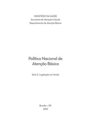 Ministério da Saúde 
Secretaria de Atenção à Saúde 
Departamento de Atenção Básica 
Política Nacional de 
Atenção Básica 
Série E. Legislação em Saúde 
Brasília – DF 
2012 
 