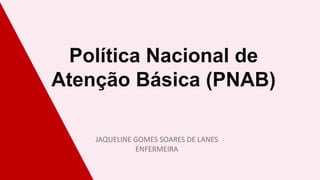 Política Nacional de
Atenção Básica (PNAB)
JAQUELINE GOMES SOARES DE LANES
ENFERMEIRA
 