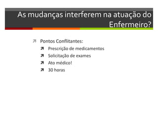 As mudanças interferem na atuação do
                        Enfermeiro?
     Pontos Conflitantes:
        Prescrição de medicamentos
        Solicitação de exames
        Ato médico!
        30 horas
 