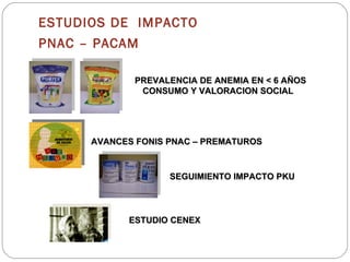 ESTUDIOS DE  IMPACTO  PNAC – PACAM  PREVALENCIA DE ANEMIA EN < 6 AÑOS CONSUMO Y VALORACION SOCIAL  AVANCES FONIS PNAC – PREMATUROS  ESTUDIO CENEX SEGUIMIENTO IMPACTO PKU 