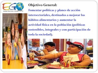 Objetivo General: Fomentar políticas y planes de   acción intersectoriales, destinados a   mejorar los hábitos alimentarios y   aumentar la actividad física en la   población (políticas sostenibles,   integrales y con participación de  toda la sociedad). 