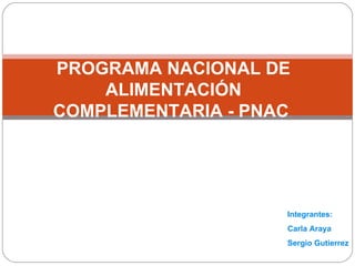 PROGRAMA NACIONAL DE ALIMENTACIÓN COMPLEMENTARIA - PNAC  Integrantes:  Carla Araya Sergio Gutierrez 