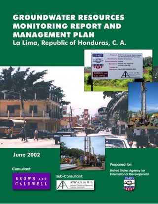 Consultant:
Sub-Consultant:
Prepared for:
United States Agency for
International Development
GROUNDWATER RESOURCES
MONITORING REPORT AND
MANAGEMENT PLAN
La Lima, Republic of Honduras, C. A.
June 2002
 