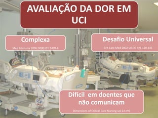 AVALIAÇÃO DA DOR EM
                  UCI
      Complexa                                               Desafio Universal
Med Intensiva 2006;30(8)101:1470-6                            Crit Care Med 2002 vol.30 nº1 120-135




                                     Difícil em doentes que
                                         não comunicam
                                      Dimensions of Critical Care Nursing vol 22 nº6
 