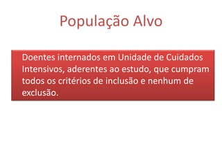 População Alvo

Doentes internados em Unidade de Cuidados
Intensivos, aderentes ao estudo, que cumpram
todos os critérios de inclusão e nenhum de
exclusão.
 