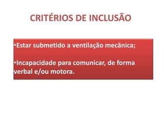 CRITÉRIOS DE INCLUSÃO

•Estar submetido a ventilação mecânica;

•Incapacidade para comunicar, de forma
verbal e/ou motora.
 