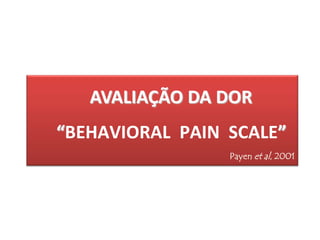 AVALIAÇÃO DA DOR
“BEHAVIORAL PAIN SCALE”
                 Payen et al, 2001
 