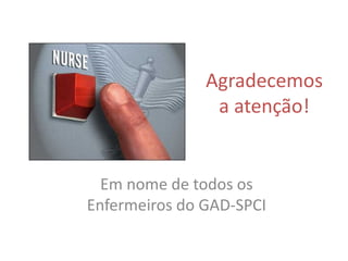 Agradecemos
                a atenção!


  Em nome de todos os
Enfermeiros do GAD-SPCI
 