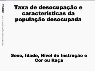 Taxa de desocupação e
características da
população desocupada
Sexo, Idade, Nível de Instrução e
Cor ou Raça
 