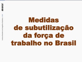 Medidas
de subutilização
da força de
trabalho no Brasil
 