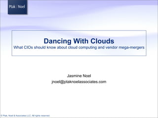 Dancing With Clouds
             What CIOs should know about cloud computing and vendor mega-mergers




                                                              Jasmine Noel
                                                      jnoel@ptaknoelassociates.com




© Ptak, Noel & Associates LLC. All rights reserved.
 