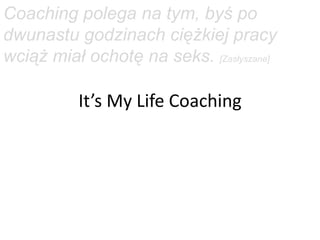 Coaching polega na tym, byś po
dwunastu godzinach ciężkiej pracy
wciąż miał ochotę na seks. [Zasłyszane]

          It’s My Life Coaching
 