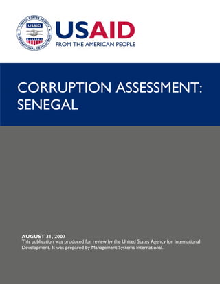 CORRUPTION ASSESSMENT:
SENEGAL




AUGUST 31, 2007
This publication was produced for review by the United States Agency for International
Development. It was prepared by Management Systems International.
 