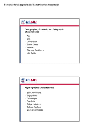 Section 2: Market Segments and Market Channels Presentation
Demographic, Economic and Geographic
Characteristics
• Age
• Sex
• Occupation
• Social Class
• Income
• Place of Residence
• Life Cycle
Psychographic Characteristics
• Seek Adventure
• Enjoy Risks
• Challenges
• Comforts
• Active Holidays
• Culture Seekers
• Seek Open Space
 