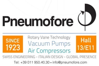 Rotary Vane Technology 
Vacuum Pumps 
Air Compressors 
Hall 
13/E11 
SINCE 
1923 
SWISS ENGINEERING - ITALIAN DESIGN - GLOBAL PRESENCE 
Tel: +39 011 950.40.30 • info@pneumofore.com 
