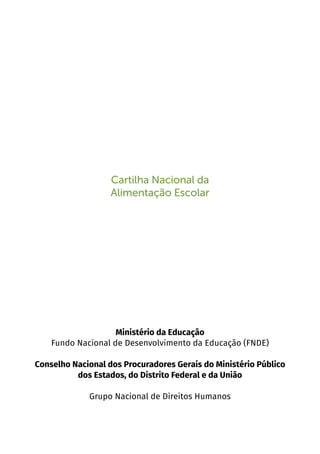 1
Cartilha Nacional da
Alimentação Escolar
Ministério da Educação
Fundo Nacional de Desenvolvimento da Educação (FNDE)
Conselho Nacional dos Procuradores Gerais do Ministério Público
dos Estados, do Distrito Federal e da União
Grupo Nacional de Direitos Humanos
 