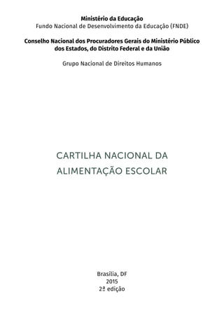 2
Ministério da Educação
Fundo Nacional de Desenvolvimento da Educação (FNDE)
Conselho Nacional dos Procuradores Gerais do Ministério Público
dos Estados, do Distrito Federal e da União
Grupo Nacional de Direitos Humanos
CARTILHA NACIONAL DA
ALIMENTAÇÃO ESCOLAR
Brasília, DF
2015
2ª edição
 