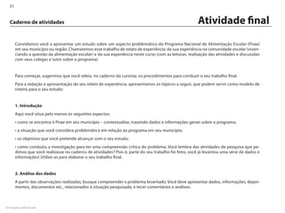 31


  Caderno de atividades                                                                                 Atividade final
       Convidamos você a apresentar um estudo sobre um aspecto problemático do Programa Nacional de Alimentação Escolar (Pnae)
       em seu município ou região. Chamaremos esse trabalho de relato de experiência: da sua experiência na comunidade escolar (viven-
       ciando a questão da alimentação escolar) e da sua experiência neste curso (com as leituras, realização das atividades e discussões
       com seus colegas e tutor sobre o programa).


       Para começar, sugerimos que você releia, no caderno do cursista, os procedimentos para conduzir o seu trabalho final.
       Para a redação e apresentação do seu relato de experiência, apresentamos os tópicos a seguir, que podem servir como modelo de
       roteiro para o seu estudo:


       1. Introdução
       Aqui você situa pelo menos os seguintes aspectos:
       • como se encontra o Pnae em seu município – contextualize, trazendo dados e informações gerais sobre o programa;
       • a situação que você considera problemática em relação ao programa em seu município;
       • os objetivos que você pretende alcançar com o seu estudo;
       • como conduziu a investigação para ter uma compreensão crítica do problema. Você lembra das atividades de pesquisa que pe-
       dimos que você realizasse no caderno de atividades? Pois é, parte do seu trabalho foi feito, você já levantou uma série de dados e
       informações! Utilize-as para elaborar o seu trabalho final.


       2. Análise dos dados
       A partir das observações realizadas, busque compreender o problema levantado. Você deve apresentar dados, informações, depoi-
       mentos, documentos etc., relacionados à situação pesquisada, e tecer comentários e análises.



Formação pela Escola
 