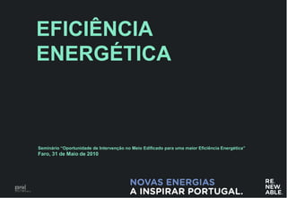 EFICIÊNCIA
ENERGÉTICA



Seminário “Oportunidade de Intervenção no Meio Edificado para uma maior Eficiência Energética”
Faro, 31 de Maio de 2010




                                                                                                 0
 