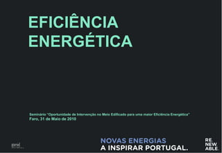 EFICIÊNCIA
ENERGÉTICA



Seminário “Oportunidade de Intervenção no Meio Edificado para uma maior Eficiência Energética”
Faro, 31 de Maio de 2010




                                                                                                 22
 