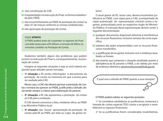 a) não constituição do CAE;                                        terior.
                                           b)	irregularidades na execução do Pnae, na forma estabeleci-         O atual gestor da EE, nesse caso, deverá encaminhar jus-
                                              da pelo FNDE;                                                 tificativa ao FNDE, com cópia para o CAE, acompanhada da
                                           c)	 não encaminhamento ao FNDE da prestação de contas na         cópia autenticada de representação criminal contra o ex-
                                               data (31 de março) conforme as normas estabelecidas.         gestor, protocolizada junto ao respectivo órgão do Ministé-
                                                                                                            rio Público. A instrução dessa representação deverá conter a
                                           d)	não aprovação da prestação de contas.
                                                                                                            seguinte documentação:
                                                                                                            a)	qualquer documento disponível referente à transferência
                                              FIQUE ATENTO                                                     dos recursos financeiros, inclusive extratos da conta espe-
                                              O FNDE poderá antes de suspender os repasses do Pnae             cífica;
                                              conceder prazo para a EE efetuar a correção de falhas ou
                                                                                                            b)	relatório das ações empreendidas com os recursos finan-
                                              omissões contidas na Prestação de Contas
                                                                                                               ceiros transferidos;
                                                                                                            c)	 a qualificação do ex-gestor, inclusive com o endereço atua-
                                              Avaliemos também alguns dos problemas que podem                   lizado, se houver.
                                           ocorrer na execução do Pnae e, consequentemente, na pres-
                                                                                                            d)	documento que comprove a situação atualizada quanto á
                                           tação de contas.
                                                                                                               adimplência da EE perante o FNDE, a ser obtido por meio
                                             Imagine as seguintes situações e veja se você saberia res-        de endereço eletrônico atend.institucional@fnde.gov.br
                                           ponder quais atitudes seriam tomadas.
Programa Nacional de Alimentação Escolar




                                           ::	 1ª situação: a EE omitiu informações e documentos da
                                               prestação de contas no momento em que a enviou para
                                               ser avaliada pelo CAE.                                           E qual será a atitude do FNDE quanto a essa situação?

                                              Nesse caso, o CAE não deverá aprovar a prestação de con-
                                           tas e enviará seu parecer ao FNDE, justificando a atitude, ob-
                                           servando sempre o roteiro para elaboração do parecer.
                                           ::	 2ª situação: a EE não apresentou a prestação de contas
                                               ao CAE para a avaliação.                                       O FNDE poderá adotar as seguintes posições:

                                              O CAE deverá comunicar o fato, mediante oficio, ao FNDE         1ª Se considerar satisfatórias as justificativas, instaurará a
                                           e ao Ministério Público local.                                   tomada de contas especial (TCE) contra o ex-gestor e resta-
                                                                                                            belecerá os repasses financeiros.
                                           ::	 3ª situação: não houve apresentação da prestação de
                                               contas pela EE ao FNDE, por dolo ou culpa do gestor an-        2ª Se as justificativas forem consideradas insatisfatórias,
113
 