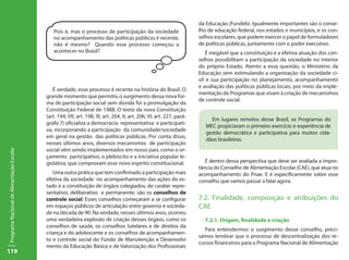 da Educação (Fundeb). Igualmente importantes são o conse-
                                              Pois é, mas o processo de participação da sociedade                       lho de educação federal, nos estados e municípios, e os con-
                                              no acompanhamento das políticas públicas é recente,                       selhos escolares, que podem exercer o papel de formuladores
                                              não é mesmo? Quando esse processo começou a                               de políticas públicas, juntamente com o poder executivo.
                                              acontecer no Brasil?                                                          É inegável que a constituição e a efetiva atuação dos con-
                                                                                                                        selhos possibilitam a participação da sociedade no interior
                                                                                                                        do próprio Estado. Atento a essa questão, o Ministério da
                                                                                                                        Educação vem estimulando a organização da sociedade ci-
                                                                                                                        vil e sua participação no planejamento, acompanhamento
                                                                                                                        e avaliação das políticas públicas locais, por meio da imple-
                                              É verdade, esse processo é recente na história do Brasil. O
                                                                                                                        mentação de Programas que visam à criação de mecanismos
                                           grande momento que permitiu o surgimento dessa nova for-
                                                                                                                        de controle social.
                                           ma de participação social sem dúvida foi a promulgação da
                                           Constituição Federal de 1988. O texto da nova Constituição
                                           (art. 194, VII; art. 198, III; art. 204, II; art. 206, VI; art. 227, pará-
                                                                                                                             Em lugares remotos desse Brasil, os Programas do
                                           grafo 7) oficializa a democracia representativa e participati-
                                                                                                                           MEC propiciaram o primeiro exercício e experiência de
                                           va, incorporando a participação da comunidade/sociedade
                                                                                                                           gestão democrática e participativa para muitos cida-
                                           em geral na gestão das políticas públicas. Por conta disso,
                                                                                                                           dãos brasileiros.
                                           nesses últimos anos, diversos mecanismos de participação
                                           social vêm sendo implementados em nosso país, como o or-
Programa Nacional de Alimentação Escolar




                                           çamento participativo, o plebiscito e a iniciativa popular le-
                                           gislativa, que comprovam esse novo espírito constitucional.                     É dentro dessa perspectiva que deve ser avaliada a impor-
                                                                                                                        tância do Conselho de Alimentação Escolar (CAE), que atua no
                                              Uma outra prática que tem confirmado a participação mais                  acompanhamento do Pnae. E é especificamente sobre esse
                                           efetiva da sociedade no acompanhamento das ações do es-                      conselho que vamos passar a falar agora.
                                           tado é a constituição de órgãos colegiados, de caráter repre-
                                           sentativo, deliberativo e permanente: são os conselhos de
                                           controle social. Esses conselhos começaram a se configurar                   7.2. Finalidade, composição e atribuições do
                                           em espaços públicos de articulação entre governo e socieda-                  CAE
                                           de na década de 90. Na verdade, nesses últimos anos, ocorreu
                                           uma verdadeira explosão de criação desses órgãos, como os                      7.2.1. Origem, finalidade e criação
                                           conselhos de saúde, os conselhos tutelares e de direitos da
                                                                                                                          Para entendermos o surgimento desse conselho, preci-
                                           criança e do adolescente e os conselhos de acompanhamen-
                                                                                                                        samos lembrar que o processo de descentralização dos re-
                                           to e controle social do Fundo de Manutenção e Desenvolvi
                                                                                                                        cursos financeiros para o Programa Nacional de Alimentação
                                           mento da Educação Básica e de Valorização dos Profissionais
119
 