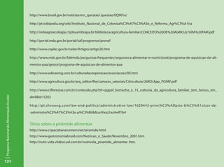 http://www.brasil.gov.br/noticias/em_questao/.questao/EQ901a/

                                           http://pt.wikipedia.org/wiki/Instituto_Nacional_de_Coloniza%C3%A7%C3%A3o_e_Reforma_Agr%C3%A1ria

                                           http://redeagroecologia.cnptia.embrapa.br/biblioteca/agricultura-familiar/CONCEITO%20DE%20AGRICULTURA%20FAM.pdf

                                           http://portal.mda.gov.br/portal/saf/programas/pronaf

                                           http://www.ceplac.gov.br/radar/Artigos/artigo26.htm

                                           http://www.mds.gov.br/falemds/perguntas-frequentes/seguranca-alimentar-e-nutricional/programa-de-aquisicao-de-ali-
                                           mentos-paa/gestor/programa-de-aquisicao-de-alimentos-paa

                                           http://www.sebraemg.com.br/culturadacooperacao/associacoes/05.htm

                                           http://www.agricultura.gov.br/arq_editor/file/camaras_setoriais/Citricultura/26RO/App_PGPAF.pdf

                                           http://www.ciflorestas.com.br/conteudo.php?tit=pgpaf_borracha_e_15_culturas_da_agricultura_familiar_tem_bonus_em_
Programa Nacional de Alimentação Escolar




                                           abril&id=5202

                                           http://pt.shvoong.com/law-and-politics/administrative -law/1620443-princ%C3%ADpios-b%C3%A1sicos-da-
                                           -administra%C3%A7%C3%A3o-p%C3%BAblica/#ixzz1az4wR1b4


                                           Sítios sobre a pirâmide alimentar
                                           http://www.copacabanarunners.net/piramide.html
                                           http://www.gastronomiabrasil.com/Nutricao_e_Saude/Novembro_2001.htm
                                           http://nutri-vida.vilabol.uol.com.br/nutrivida_piramide_alimentar. htm.




131
 