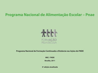 Programa Nacional de Alimentação Escolar – Pnae




     Programa Nacional de Formação Continuada a Distância nas Ações do FNDE


                                   MEC / FNDE
                                  Brasília, 2011


                               4ª edição atualizada
 