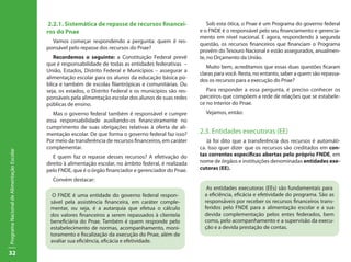 2.2.1. Sistemática de repasse de recursos financei-                Sob esta ótica, o Pnae é um Programa do governo federal
                                           ros do Pnae                                                     e o FNDE é o responsável pelo seu financiamento e gerencia-
                                                                                                           mento em nível nacional. E agora, respondendo à segunda
                                             Vamos começar respondendo a pergunta: quem é res-
                                                                                                           questão, os recursos financeiros que financiam o Programa
                                           ponsável pelo repasse dos recursos do Pnae?
                                                                                                           provêm do Tesouro Nacional e estão assegurados, anualmen-
                                              Recordemos o seguinte: a Constituição Federal prevê          te, no Orçamento da União.
                                           que é responsabilidade de todas as entidades federativas –
                                                                                                              Muito bem, acreditamos que essas duas questões ficaram
                                           União, Estados, Distrito Federal e Municípios – assegurar a
                                                                                                           claras para você. Resta, no entanto, saber a quem são repassa-
                                           alimentação escolar para os alunos da educação básica pú-
                                                                                                           dos os recursos para a execução do Pnae?
                                           blica e também de escolas filantrópicas e comunitárias. Ou
                                           seja, os estados, o Distrito Federal e os municípios são res-      Para responder a essa pergunta, é preciso conhecer os
                                           ponsáveis pela alimentação escolar dos alunos de suas redes     parceiros que compõem a rede de relações que se estabele-
                                           públicas de ensino.                                             ce no interior do Pnae.
                                              Mas o governo federal também é responsável e cumpre            Vejamos, então:
                                           essa responsabilidade auxiliando-os financeiramente no
                                           cumprimento de suas obrigações relativas à oferta de ali-
                                           mentação escolar. De que forma o governo federal faz isso?      2.3. Entidades executoras (EE)
                                           Por meio da transferência de recursos financeiros, em caráter      Já foi dito que a transferência dos recursos é automáti-
                                           complementar.                                                   ca. Isso quer dizer que os recursos são creditados em con-
Programa Nacional de Alimentação Escolar




                                              E quem faz o repasse desses recursos? A efetivação do        tas correntes específicas abertas pelo próprio FNDE, em
                                           direito à alimentação escolar, no âmbito federal, é realizada   nome de órgãos e instituições denominadas entidades exe-
                                           pelo FNDE, que é o órgão financiador e gerenciador do Pnae.     cutoras (EE).

                                             Convém destacar:
                                                                                                              As entidades executoras (EEs) são fundamentais para
                                             O FNDE é uma entidade do governo federal respon-                a eficiência, eficácia e efetividade do programa. São as
                                            sável pela assistência financeira, em caráter comple-            responsáveis por receber os recursos financeiros trans-
                                            mentar, ou seja, é a autarquia que efetua o cálculo              feridos pelo FNDE para a alimentação escolar e a sua
                                            dos valores financeiros a serem repassados à clientela           devida complementação pelos entes federados, bem
                                            beneficiária do Pnae. Também é quem responde pelo                como, pelo acompanhamento e a supervisão da execu-
                                            estabelecimento de normas, acompanhamento, moni-                 ção e a devida prestação de contas.
                                            toramento e fiscalização da execução do Pnae, além de
                                            avaliar sua eficiência, eficácia e efetividade.

32
 