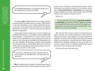 Os procedimen-
                                                                                                              la dos recursos financeiros correspondentes a esses alunos.
 tos para a aqui-                              E as entidades filantrópicas e comunitárias podem rece-        Entretanto, isso somente ocorrerá se os municípios assina-
sição de gêneros
    alimentícios                               ber diretamente os recursos do FNDE?                           rem um termo de anuência ou permissão com o respectivo
envolvem ações                                                                                                estado. O estado, por sua vez, encaminhará o termo ao FNDE
  como: ordena-
ção de despesas;                                                                                              durante o mês de janeiro de cada exercício.
   elaboração e
   execução do                                                                                                  Lembre-se:
processo licitató-
 rio, e assinatura
   e gestão dos
                                                                                                                   No caso específico do Pnae, é o termo de anuência
 processos con-                                 A resposta é não. O atendimento a essas escolas é idêntico
   seqüentes da                                                                                                ou permissão que autoriza o FNDE a repassar a parcela
      licitação.                            à resposta dada na questão anterior, ou seja, o FNDE repassa
                                                                                                               dos recursos financeiros para a conta do município, cor-
                                            os recursos destinados a essas escolas à Entidade Executo-
                                                                                                               respondente aos alunos das escolas estaduais que se lo-
                                            ra, que, por sua vez, pode optar por atendê-las com gêneros
                                                                                                               calizam em sua área de jurisdição.
                                            alimentícios ou transferir os recursos para que elas próprias
                                            efetuem as aquisições.
                                               É importante destacar ainda que as escolas mantidas por           Mas atenção! Uma vez que o gestor municipal aceite re-
                                            entidades filantrópicas e comunitárias serão atendidas pelo       ceber a parcela dos recursos financeiros à conta do Pnae,
                                            Pnae mediante o cadastramento no Censo Escolar do ano             referente aos alunos matriculados nas escolas estaduais lo-
                                            anterior ao do atendimento, a apresentação do número do           calizadas em sua área de jurisdição, essa anuência somente
                                            registro e do certificado de entidade de fins filantrópicos (no   poderá ser revista para o próximo exercício. Desse modo, a
 Programa Nacional de Alimentação Escolar




                                            caso das entidades filantrópicas), emitidos pelo Conselho         prefeitura fica obrigada a atender aos alunos da rede esta-
                                            Nacional de Assistência Social (CNAS), bem como da declara-       dual nas mesmas formas e condições estabelecidas para o
                                            ção do interesse de oferecer alimentação escolar com recur-       atendimento dos alunos da rede municipal.
                                            sos federais aos alunos matriculados.                               Pois bem, até aqui nós já vimos que:

                                               E como fica a situação das escolas estaduais? Elas so-
                                               mente podem ser atendidas por suas secretarias de
                                               educação?




                                              Não. Os estados podem delegar competência para que os
                                            municípios que possuem escolas estaduais recebam a parce-
 58
 