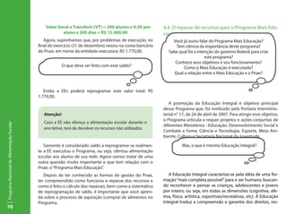 Valor Geral a Transferir (VT) = 200 alunos x 0,30 por      4.4. O repasse de recursos para o Programa Mais Edu-
                                                       aluno x 200 dias = R$ 12.000,00                    cação
                                              Agora, suponhamos que, por problemas de execução, no             Você já ouviu falar do Programa Mais Educação?
                                           final do exercício (31 de dezembro) restou na conta bancária          Tem ciência da importância deste programa?
                                           do Pnae, em nome da entidade executora, R$ 1.770,00.              Sabe qual foi a intenção do governo federal para criar
                                                                                                                                 este programa?
                                                                                                                Conhece seus objetivos e seu funcionamento?
                                                         O que deve ser feito com este saldo?                        Como o Mais Educação é executado?
                                                                                                                Qual a relação entre o Mais Educação e o Pnae?


                                              Então a EEx poderá reprogramar este valor total: R$
                                           1.770,00.
                                                                                                             A promoção da Educação Integral é objetivo principal
                                                                                                          desse Programa que, foi instituido pela Portaria Interminis-
                                              Atenção!                                                    terial n° 17, de 24 de abril de 2007. Para atingir esse objetivo,
                                                                                                          o Programa articula e requer projetos e ações conjuntas de
                                              Caso a EE não ofereça a alimentação escolar durante o
Programa Nacional de Alimentação Escolar




                                                                                                          diferentes Ministérios - Educação, Desenvolvimento Social e
                                              ano letivo, terá de devolver os recursos não utilizados.
                                                                                                          Combate a Fome, Ciência e Tecnologia, Esporte, Meio Am-
                                                                                                          biente, Cultura e Secretaria Nacional da Juventude.

                                              Somente é considerado saldo a reprogramar se realmen-                 Mas, o que é mesmo Educação Integral?
                                           te a EE executou o Programa, ou seja, ofertou alimentação
                                           escolar aos alunos de sua rede. Agora vamos tratar de uma
                                           outra questão muito importante e que tem relação com o
                                           Pnae; o “Programa Mais Educação”.
                                              Depois de ter conhecido as formas de gestão do Pnae,           A Educação Integral caracteriza-se pela idéia de uma for-
                                           ter compreendido como funciona o repasse dos recursos e        mação “mais completa possível” para o ser humano, buscan-
                                           como é feito o cálculo dos repasses, bem como a sistemática    do reconhecer e pensar as crianças, adolescentes e jovens
                                           de reprogramação de saldo, é importante que você apren-        por inteiro, ou seja, em todas as dimensões (cognitiva, afe-
                                           da sobre o processo de aquisição (compra) de alimentos no      tiva, física, artística, esportivas/recreativas, etc). A Educação
                                           Programa.                                                      Integral traduz a compreensão e garantia dos direitos, res-
70
 