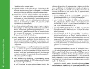 Por várias razões, entre as quais:                               gêneros alimentícios, ela poderá utilizar o sistema de pregão,
                                           a)	objetiva atender às situações em que é possível pré-de-         nova modalidade de licitação, implementada pelo governo
                                              terminar os montantes globais (quantidade total) a serem        federal, que pode ser utilizado com qualquer montante de
                                              adquiridos, cuja execução dar-se-á de forma parcelada;          recursos financeiros, e que, por sua vez, foi regulamentado
                                                                                                              pela seguinte legislação:
                                           b)	é reservada aos casos em que o objeto adquirido é con-
                                              sumido ou se acaba em pouco tempo, gerando, assim, a            ::	 Decreto nº 3.555, de 08 de agosto de 2000 – aprova o re-
                                              necessidade de novas aquisições. A qualidade do produto             gulamento para a licitação na modalidade pregão.
                                              pode ser variada e esse será adquirido de acordo com o          ::	 Lei nº 10.520, de 17 de julho de 2002 – institui no âmbito
                                              interesse da administração pública, sem, portanto, perder           da União, estados, Distrito Federal e municípios, nos ter-
                                              a qualidade do atendimento;                                         mos do art. 37, inciso XXI, da Constituição Federal, o pre-
                                           c)	 permite a realização de licitação única, em que se registra-       gão como modalidade de licitação.
                                               rão os preços de vários tipos de produtos para atender a       ::	 Decreto nº 5.450, de 31 de maio de 2005 – regulamenta
                                               mesma necessidade, garantindo o preço para até 12 me-              o pregão, na forma eletrônica, para aquisição de bens e
                                               ses, conforme a ata de registro de preços, eliminando, as-         serviços comuns.
                                               sim, os custos da burocracia e os desgastes provenientes       ::	 Decreto nº 5.504, de 05 de agosto de 2005 – estabelece a
                                               de grande quantidade de licitações;                                exigência de utilização do pregão, preferencialmente na
                                           d)	prevê a formulação de proposta sobre a qualidade e o                forma eletrônica, para entes públicos e privados, nas con-
                                              preço unitário do(s) produto(s), dentro dos limites míni-           tratações de bens e serviços comuns, realizadas em decor-
Programa Nacional de Alimentação Escolar




                                              mos e máximos estabelecidos pelo fornecedor, e a não                rência de transferências voluntárias de recursos públicos
                                              obrigatoriedade de contratação por parte da administra-             da União, decorrentes de convênios ou instrumentos con-
                                              ção pública;                                                        gêneres, ou consórcios públicos.
                                           e)	permite a aquisição em conformidade com o quantitati-
                                              vo e na ocasião em que for de interesse da administração,          Entretanto, vale lembrar a decisão do Acórdão nº 1383 –
                                              respeitando os preços de mercado e, ainda, por mais de          1ª Câmara do Tribunal de Contas da União, de 7 de abril de
                                              uma vez, desde que observados os limites estabelecidos          2009, no qual a citada Corte recomenda ao FNDE que oriente
                                              no ato convocatório de quantidade do produto estabele-          “as Entidades Executoras do Pnae para que adotem o Pregão,
                                              cido para aquele fornecedor;                                    preferencialmente na sua forma eletrônica, como modalida-
                                                                                                              de licitatória para compra dos gêneros alimentícios do refe-
                                           f)	 maior agilidade na contratação e otimização dos gastos,
                                                                                                              rido Programa, em obediência aos princípios da economici-
                                               uma vez que a realização do SRP independe da liberação
                                                                                                              dade e da eficiência.”
                                               dos recursos orçamentários..
                                                                                                                Na questão compra, merece ser mencionado ainda o se-
                                             Se a EE for utilizar recursos próprios para a compra dos
                                                                                                              guinte aspecto: a aquisição de gêneros alimentícios jun-
78
 