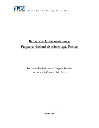 Programa Nacional de Alimentação Escolar – PNAE




      Referências Nutricionais para o
Programa Nacional de Alimentação Escolar




    Documento Final referente ao Grupo de Trabalho
          revisado pelo Centro de Referência




                       Junho, 2009
 