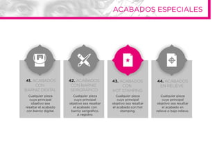 41. ACABADOS
CON
BARNIZ DIGITAL
42. ACABADOS
CON BARNIZ
SERIGRÁFICO
43. ACABADOS
CON
HOT STAMPING
44. ACABADOS
EN RELIEVE
Cualquier pieza
cuyo principal
objetivo sea
resaltar el acabado
con barniz digital.
Cualquier pieza
cuyo principal
objetivo sea resaltar
el acabado con
barniz serigráﬁco.
A registro.
Cualquier pieza
cuyo principal
objetivo sea resaltar
el acabado con hot
stamping.
Cualquier pieza
cuyo principal
objetivo sea resaltar
el acabado en
relieve o bajo relieve.
ACABADOS ESPECIALES
 