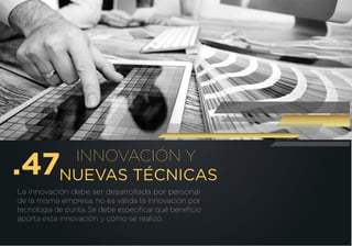 INNOVACIÓN Y
NUEVAS TÉCNICAS
La innovación debe ser desarrollada por personal
de la misma empresa, no es válida la innovación por
tecnología de punta. Se debe especiﬁcar qué beneﬁcio
aporta esta innovación y cómo se realizó.
.47
 