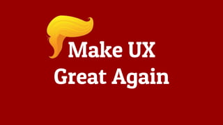 Make UX
Great Again
 