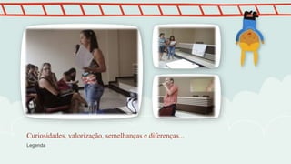 Legenda
Curiosidades, valorização, semelhanças e diferenças...
 