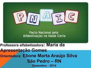 Professora alfabetizadora: Maria da
Apresentação Gomes
Orientadora: Elione Marta Araújo Silva
São Pedro – RN
Dezembro - 2014
 