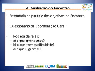 4. Avaliação do Encontro4. Avaliação do Encontro
- Retomada da pauta e dos objetivos do Encontro;
- Questionário da Coordenação Geral;
- Rodada de falas:
- a) o que aprendemos?
- b) o que tivemos dificuldade?
- c) o que sugerimos?
 