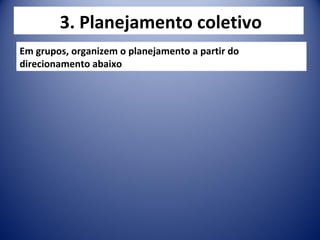 3. Planejamento coletivo
Em grupos, organizem o planejamento a partir do
direcionamento abaixo
 
