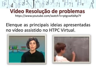 Vídeo Resolução de problemas 
https://www.youtube.com/watch?v=ptgvwKdAp7Y 
Elenque as principais ideias apresentadas 
no vídeo assistido no HTPC Virtual. 
 
